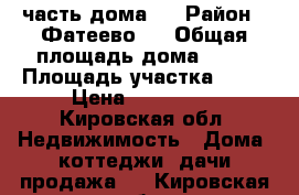 ½ часть дома.  › Район ­ Фатеево.  › Общая площадь дома ­ 49 › Площадь участка ­ 13 › Цена ­ 500 000 - Кировская обл. Недвижимость » Дома, коттеджи, дачи продажа   . Кировская обл.